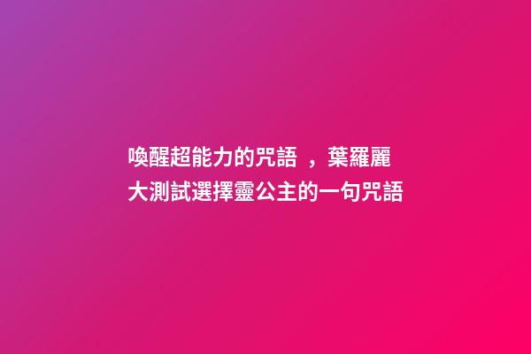 喚醒超能力的咒語，葉羅麗大測試選擇靈公主的一句咒語-第1張-觀點-玄機派